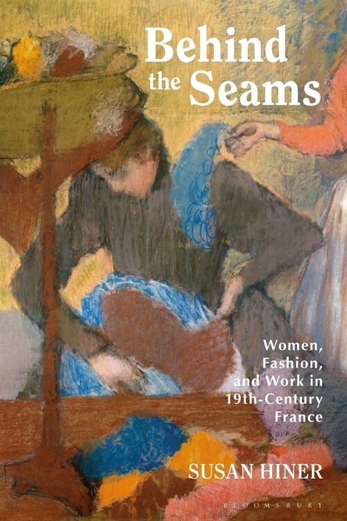 Behind the Seams : Women, Fashion, and Work in 19th-Century France (Paperback)
