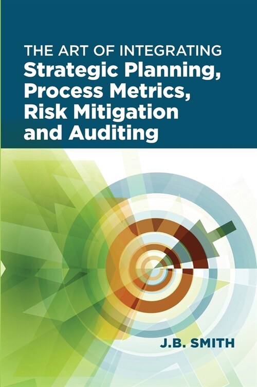 The Art of Integrating Strategic Planning, Process Metrics, Risk Mitigation, and Auditing (Hardcover)
