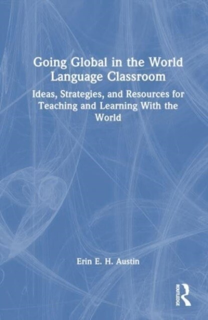 Going Global in the World Language Classroom : Ideas, Strategies, and Resources for Teaching and Learning With the World (Hardcover)
