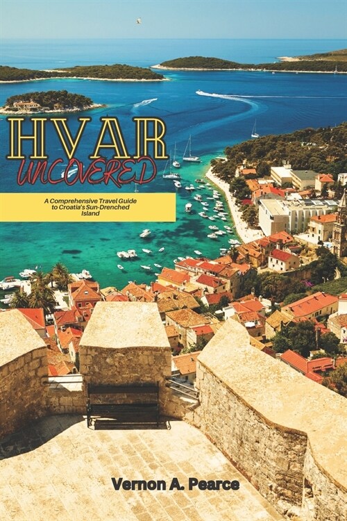 Hvar Uncovered: A Comprehensive Travel Guide to Croatias Sun-Drenched Island (Paperback)