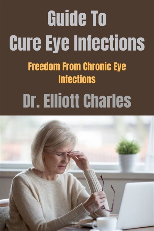 Guide To Cure Eye Infections: Freedom From Chronic Eye Infections (Paperback)