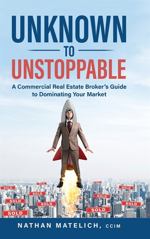 Unknown to Unstoppable: A Commercial Real Estate Brokers Guide to Dominating Your Market (Hardcover)
