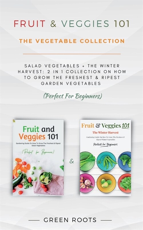 Fruit & Veggies 101 - The Vegetable Collection: Salad Vegetables + The Winter Harvest: 2 In 1 Collection On How To Grow The Freshest & Ripest Garden V (Paperback)