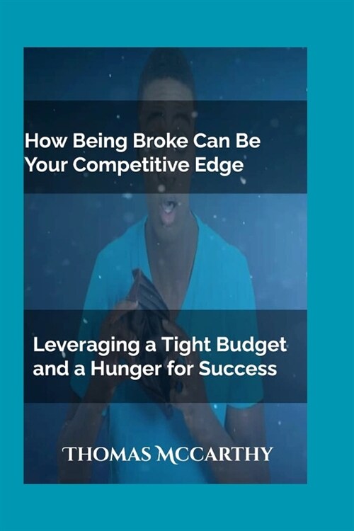 How Being Broke Can Be Your Competitive Edge: Leveraging a Tight Budget and a Hunger for Success (Paperback)