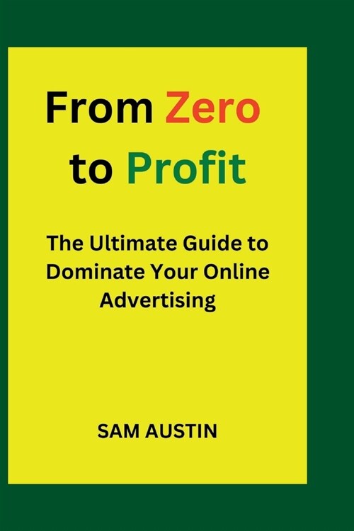 From Zero to Profit: The Ultimate Guide to Dominate Your Online Advertising (Paperback)