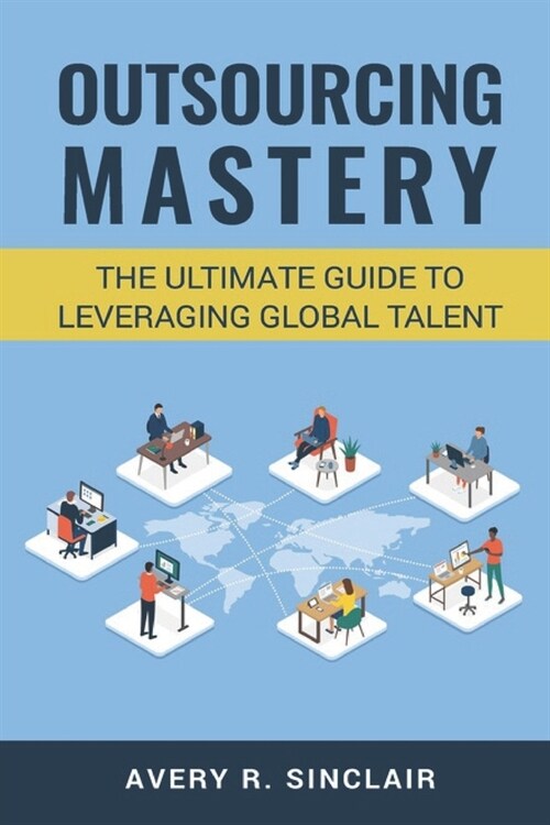 Outsourcing Mastery: The Ultimate Guide to Leveraging Global Talent (Paperback)