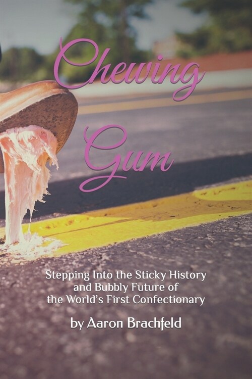Chewing Gum: Stepping Into the Sticky History and Bubbly Future of the Worlds First Confectionary (Paperback)