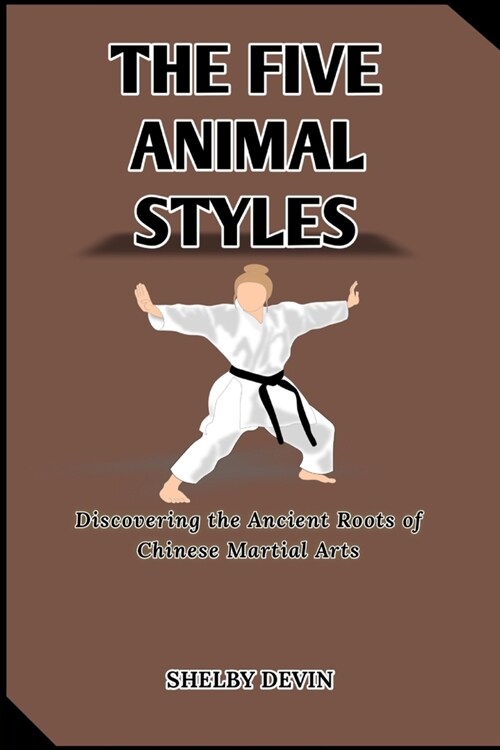 The Five Animal Styles: Discovering the Ancient Roots of Chinese Martial Arts (Paperback)