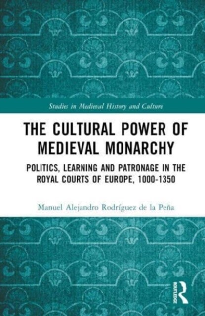 The Cultural Power of Medieval Monarchy : Politics, Learning and Patronage in the Royal Courts of Europe, 1000–1300 (Hardcover)