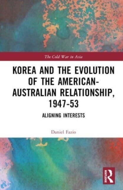 Korea and the Evolution of the American-Australian Relationship, 1947–53 : Aligning Interests (Hardcover)