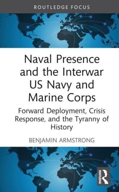 Naval Presence and the Interwar US Navy and Marine Corps : Forward Deployment, Crisis Response, and the Tyranny of History (Hardcover)