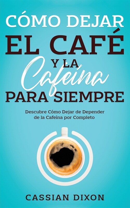 C?o Dejar el Caf?y la Cafe?a para Siempre: Descubre C?o Dejar de Depender de la Cafe?a por Completo (Paperback)