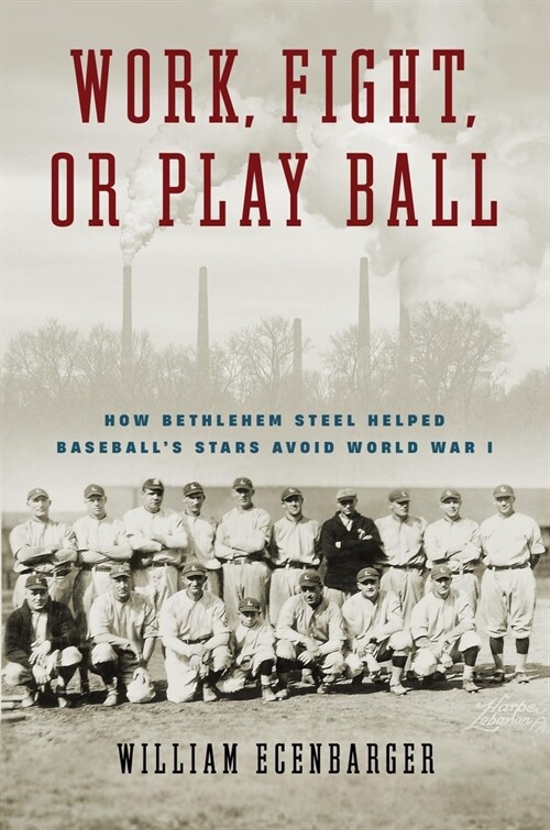 Work, Fight, or Play Ball: How Bethlehem Steel Helped Baseballs Stars Avoid World War I (Hardcover)