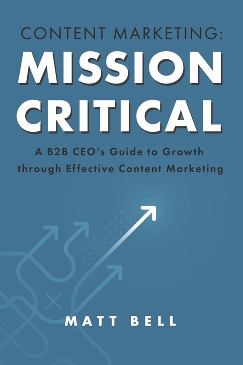 Content Marketing: Mission Critical: A B2B Ceos Guide to Growth Through Effective Content Marketing (Paperback)