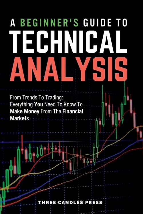 A Beginners Guide To Technical Analysis: From Trends To Trading: Everything You Need To Know To Make Money From The Financial Markets (Paperback)