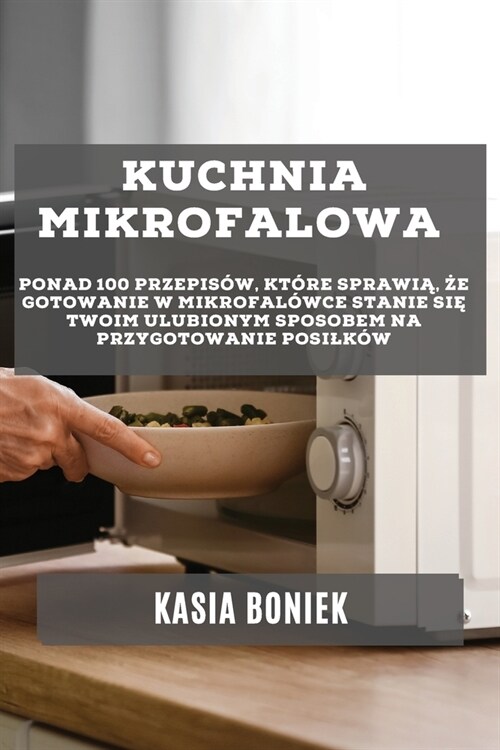 Kuchnia Mikrofalowa: Ponad 100 przepis?, kt?e sprawią, że gotowanie w mikrofal?ce stanie się Twoim ulubionym sposobem na (Paperback)