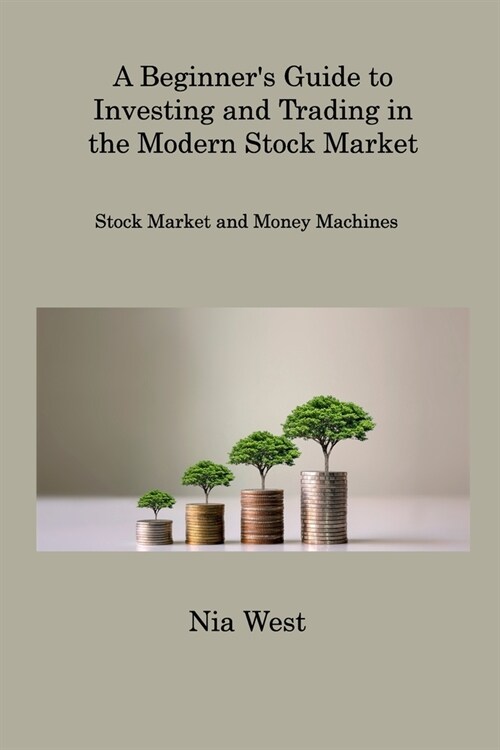 A Beginners Guide to Investing and Trading in the Modern Stock Market: Stock Market and Money Machines (Paperback)