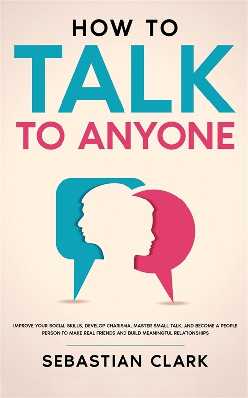 How To Talk To Anyone: Improve Your Social Skills, Develop Charisma, Master Small Talk, and Become a People Person to Make Real Friends and B (Paperback)