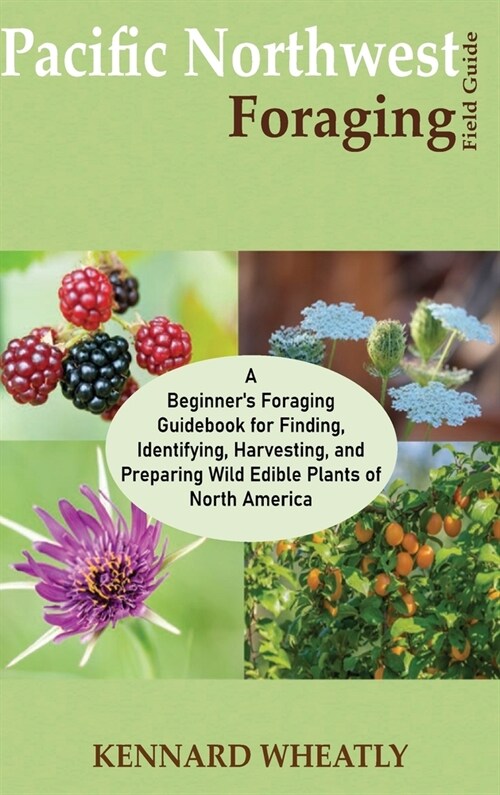 Pacific Northwest Foraging Field Guide: A Beginners Foraging Guidebook for Finding, Identifying, Harvesting, and Preparing Wild Edible Plants of Nort (Hardcover)