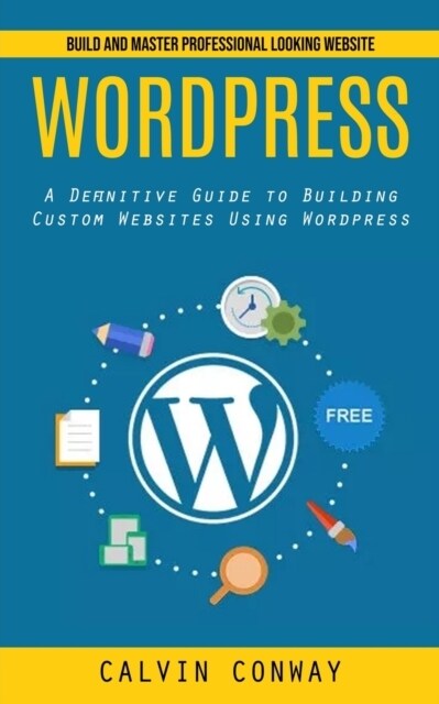 Wordpress: Build and Master Professional Looking Website (A Definitive Guide to Building Custom Websites Using Wordpress) (Paperback)