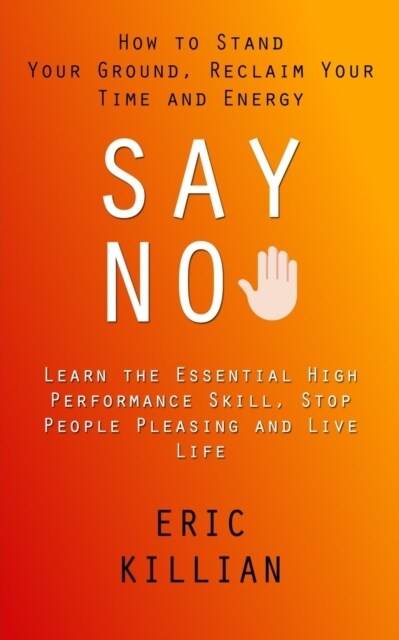 Say No: How to Stand Your Ground, Reclaim Your Time and Energy (Learn the Essential High Performance Skill, Stop People Pleasi (Paperback)