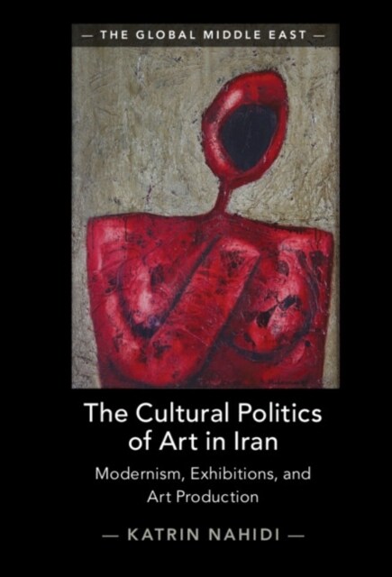 The Cultural Politics of Art in Iran : Modernism, Exhibitions, and Art Production (Hardcover)