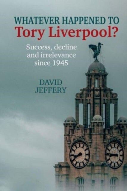 Whatever happened to Tory Liverpool? : Success, decline, and irrelevance since 1945 (Paperback)