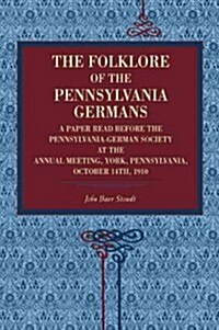 The Folklore of the Pennsylvania Germans: A Paper Read Before the Pennsylvania-German Society at the Annual Meeting, York, Pennsylvania, October 14th, (Paperback)