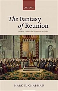 The Fantasy of Reunion : Anglicans, Catholics, and Ecumenism, 1833-1882 (Hardcover)