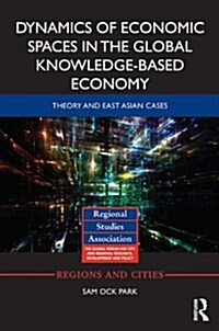 Dynamics of Economic Spaces in the Global Knowledge-Based Economy : Theory and East Asian Cases (Hardcover)