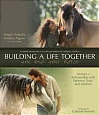 Building a Life Together - You and Your Horse: Nurture a Relationship with Patience, Trust, and Intuition (Hardcover)