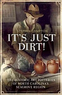 Its Just Dirt!: The Historic Art Potteries of North Carolinas Seagrove Region (Hardcover)