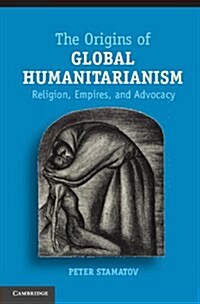 The Origins of Global Humanitarianism : Religion, Empires, and Advocacy (Hardcover)