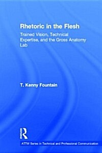 Rhetoric in the Flesh : Trained Vision, Technical Expertise, and the Gross Anatomy Lab (Hardcover)