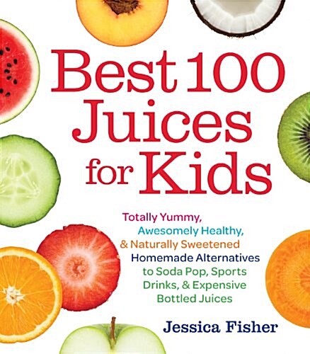 Best 100 Juices for Kids: Totally Yummy, Awesomely Healthy, & Naturally Sweetened Homemade Alternatives to Soda Pop, Sports Drinks, & Expensive (Paperback)