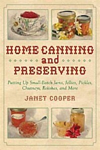 Home Canning and Preserving: Putting Up Small-Batch Jams, Jellies, Pickles, Chutneys, Relishes, and More (Paperback)