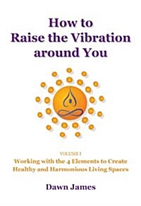 How to Raise the Vibration around You: Volume I: Working with the 4 Elements to Create Healthy and Harmonious Living Spaces (Paperback)