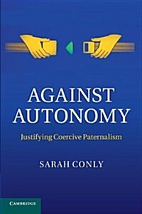 Against Autonomy : Justifying Coercive Paternalism (Paperback)
