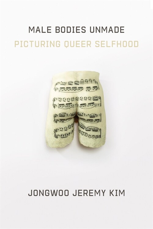 Male Bodies Unmade: Picturing Queer Selfhood (Hardcover)