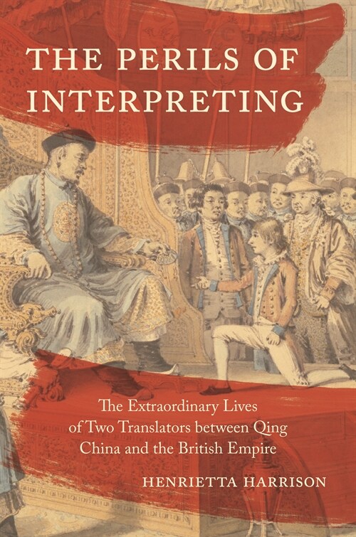 The Perils of Interpreting: The Extraordinary Lives of Two Translators Between Qing China and the British Empire (Paperback)