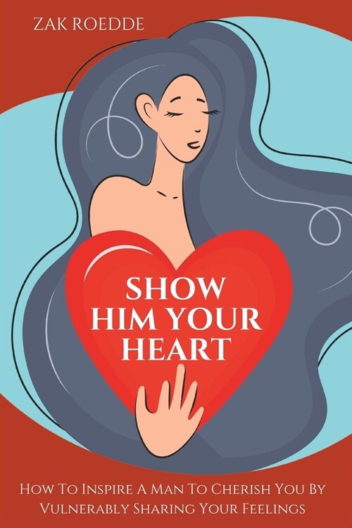 Show Him Your Heart: How To Inspire A Man To Cherish You By Vulnerably Sharing Your Feelings. (Paperback)