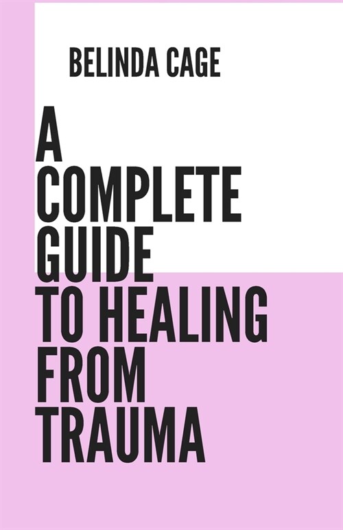 A Complete Guide to Healing from Trauma: A Step by - Step Approach to Healing from Trauma (Paperback)