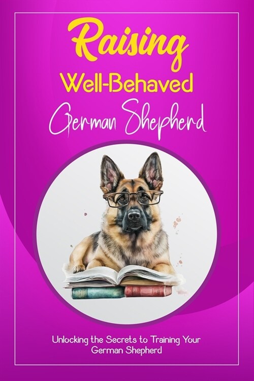 Raising Well-Behaved German Shepherd: Unlocking the Secrets to Training Your German Shepherd (Paperback)