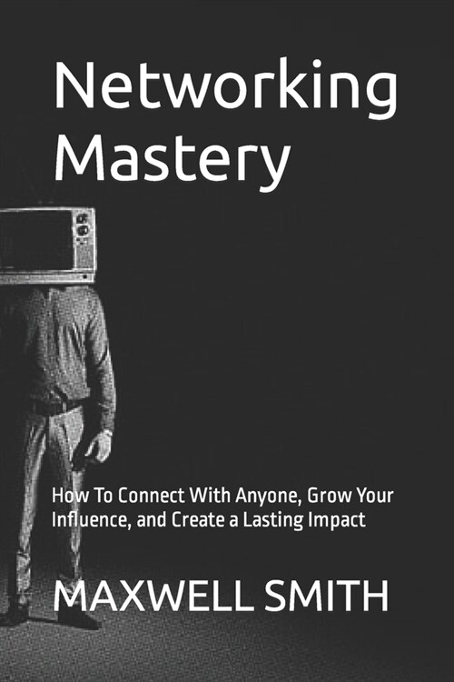 Networking Mastery: How To Connect With Anyone, Grow Your Influence, and Create a Lasting Impact (Paperback)