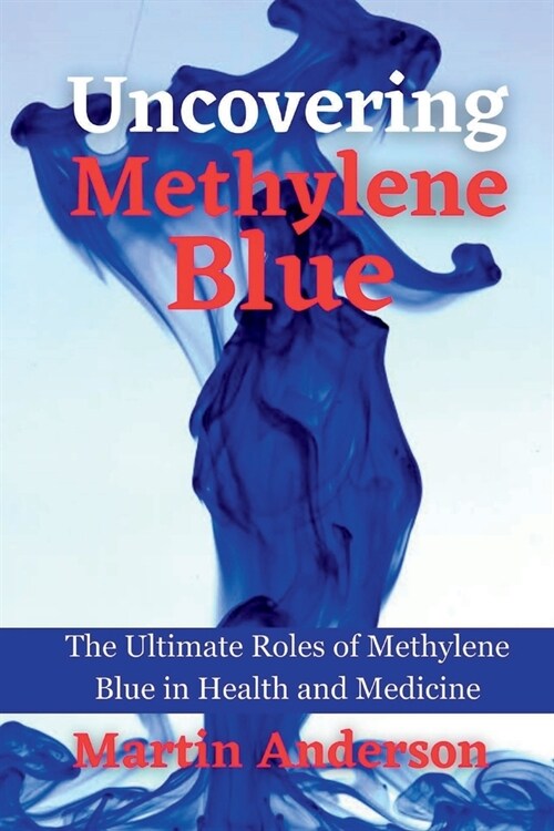 Uncovering Methylene Blue: The Ultimate Roles of Methylene Blue in Health and Medicine (Paperback)