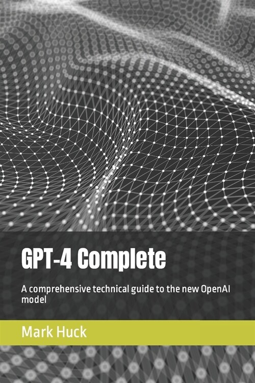 GPT-4 Complete: A comprehensive technical guide to the new OpenAI model (Paperback)