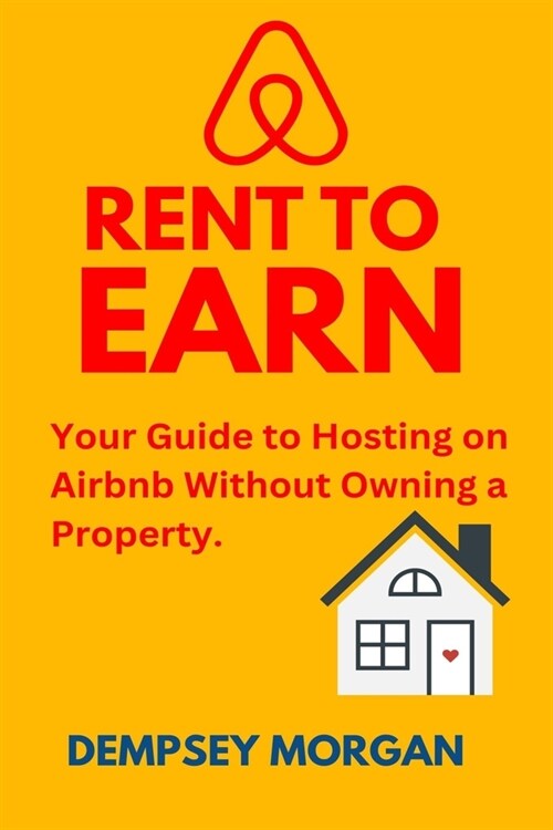 Rent to Earn: Your Guide to Hosting on Airbnb Without Owning a Property. (Paperback)