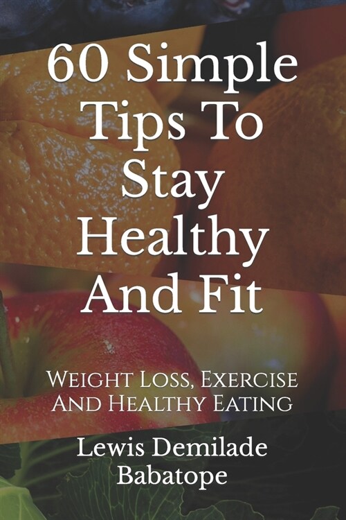 60 Simple Tips To Stay Healthy And Fit: Weight Loss, Exercise And Healthy Eating (Paperback)