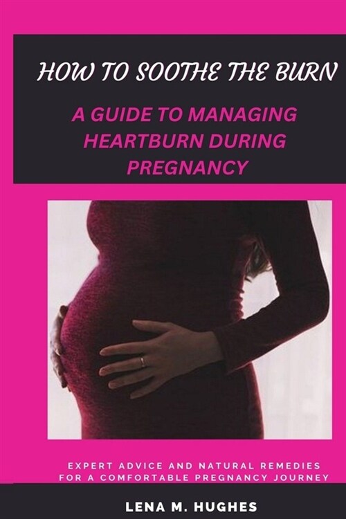 How to Soothe the Burn: A Guide to Managing Heartburn During Pregnancy (Paperback)