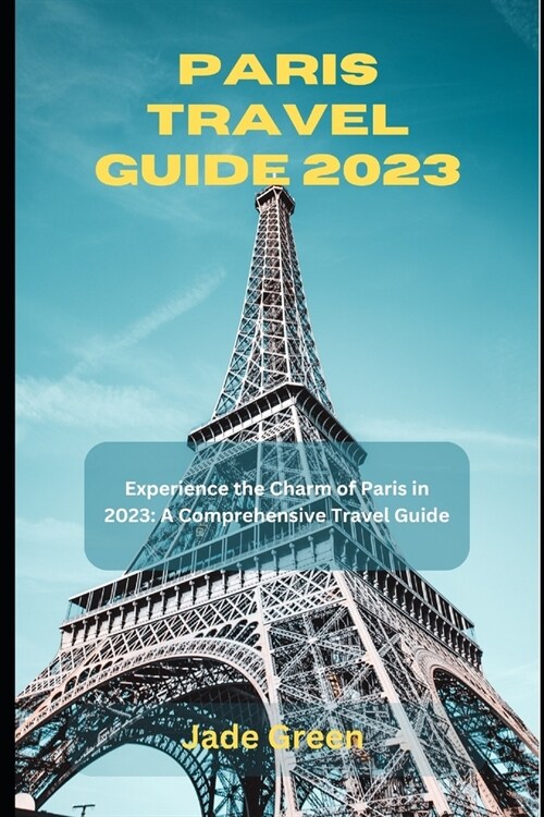 Paris Travel Guide 2023: Experience the Charm of Paris in 2023: A Comprehensive Travel Guide (Paperback)